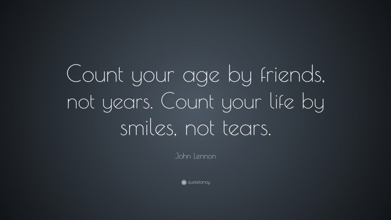 John Lennon Quote: “Count your age by friends, not years. Count your life by smiles, not tears.”