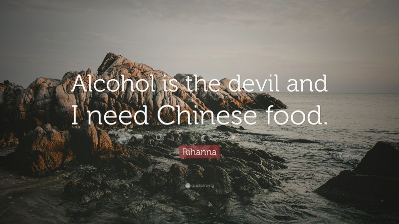 Rihanna Quote: “Alcohol is the devil and I need Chinese food.”