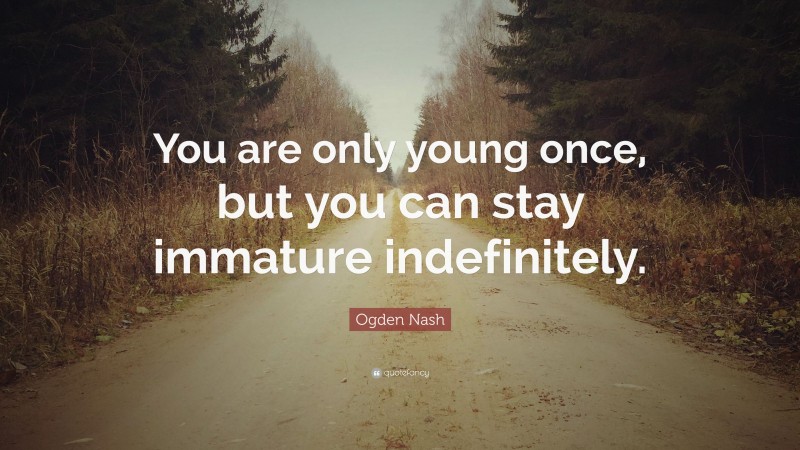 Ogden Nash Quote: “You are only young once, but you can stay immature indefinitely.”
