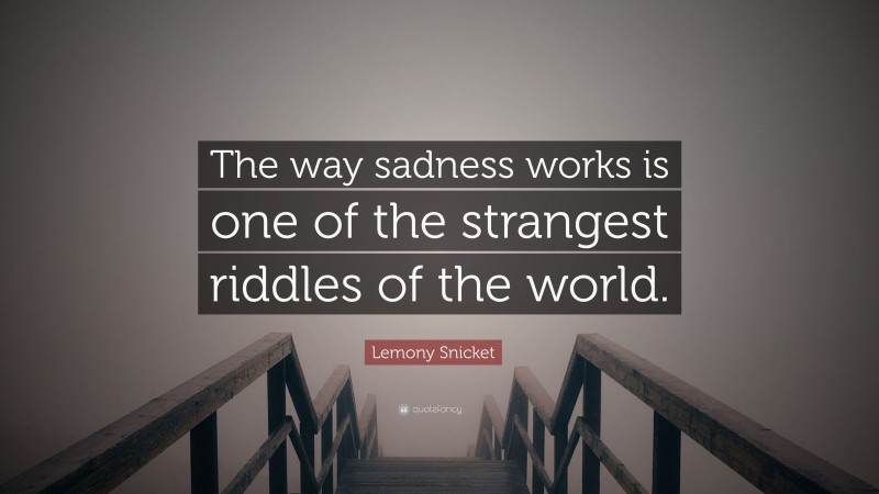 Lemony Snicket Quote: “The way sadness works is one of the strangest riddles of the world.”