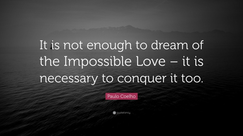 Paulo Coelho Quote: “It is not enough to dream of the Impossible Love – it is necessary to conquer it too.”