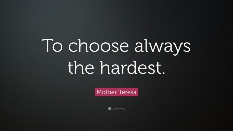Mother Teresa Quote: “To choose always the hardest.”