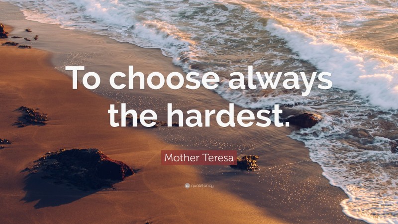 Mother Teresa Quote: “To choose always the hardest.”