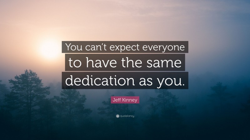 Jeff Kinney Quote: “You can’t expect everyone to have the same dedication as you.”