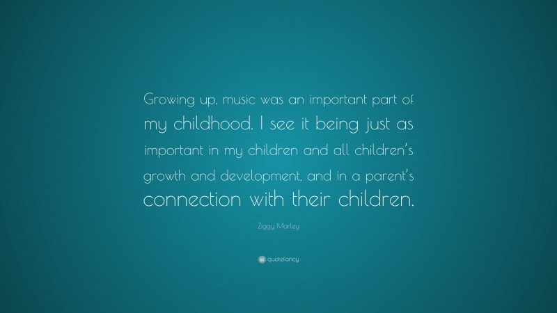 Ziggy Marley Quote: “Growing up, music was an important part of my childhood. I see it being just as important in my children and all children’s growth and development, and in a parent’s connection with their children.”