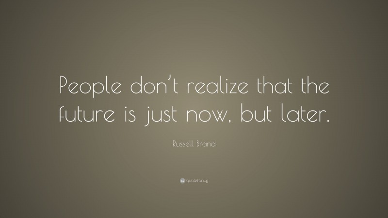 Russell Brand Quote: “People don’t realize that the future is just now, but later.”