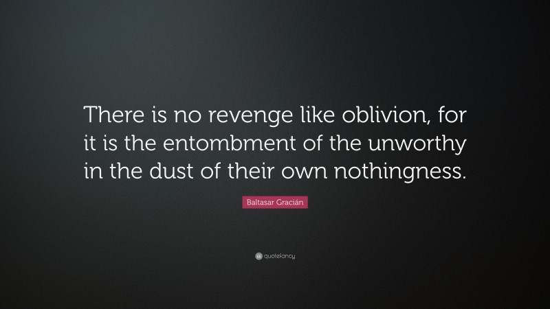 Baltasar Gracián Quote: “There is no revenge like oblivion, for it is the entombment of the unworthy in the dust of their own nothingness.”