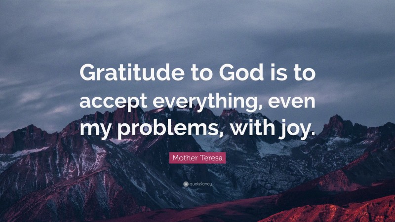 Mother Teresa Quote: “Gratitude to God is to accept everything, even my problems, with joy.”