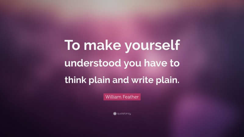 William Feather Quote: “To make yourself understood you have to think plain and write plain.”
