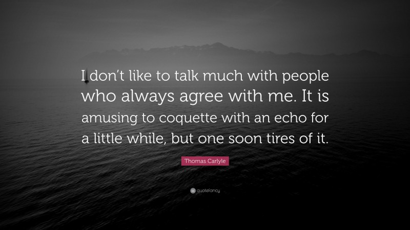 Thomas Carlyle Quote: “I don’t like to talk much with people who always agree with me. It is amusing to coquette with an echo for a little while, but one soon tires of it.”