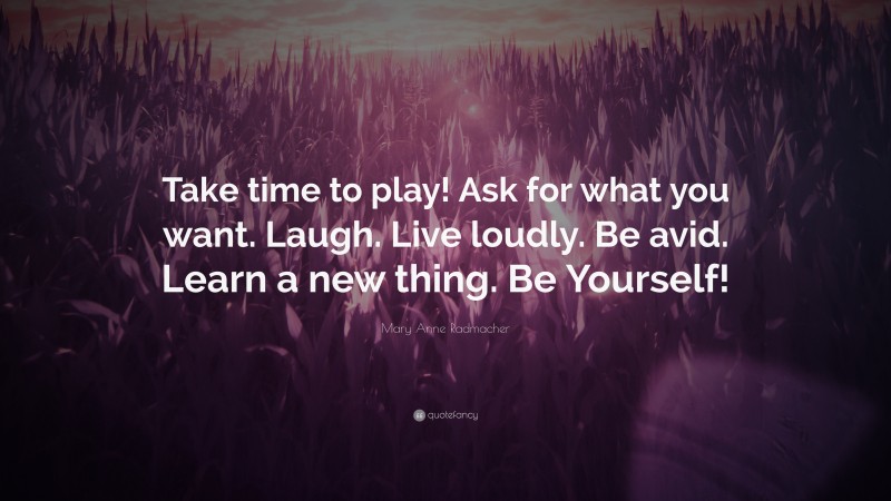 Mary Anne Radmacher Quote: “Take time to play! Ask for what you want. Laugh. Live loudly. Be avid. Learn a new thing. Be Yourself!”