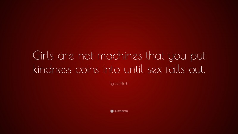 Sylvia Plath Quote: “Girls are not machines that you put kindness coins into until sex falls out.”