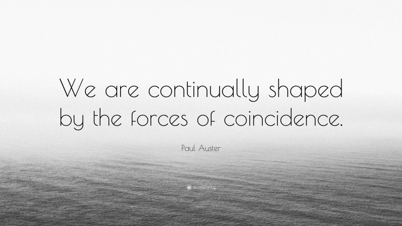 Paul Auster Quote: “We are continually shaped by the forces of coincidence.”