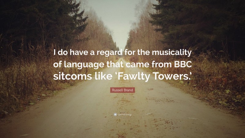 Russell Brand Quote: “I do have a regard for the musicality of language that came from BBC sitcoms like ‘Fawlty Towers.’”