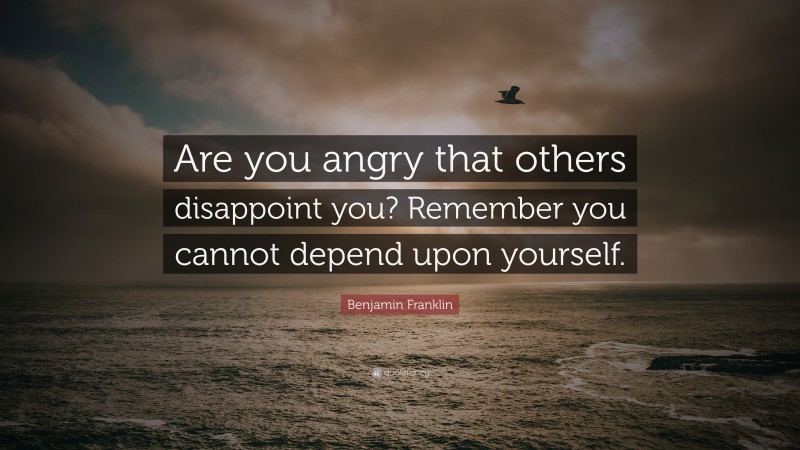 Benjamin Franklin Quote: “Are you angry that others disappoint you? Remember you cannot depend upon yourself.”