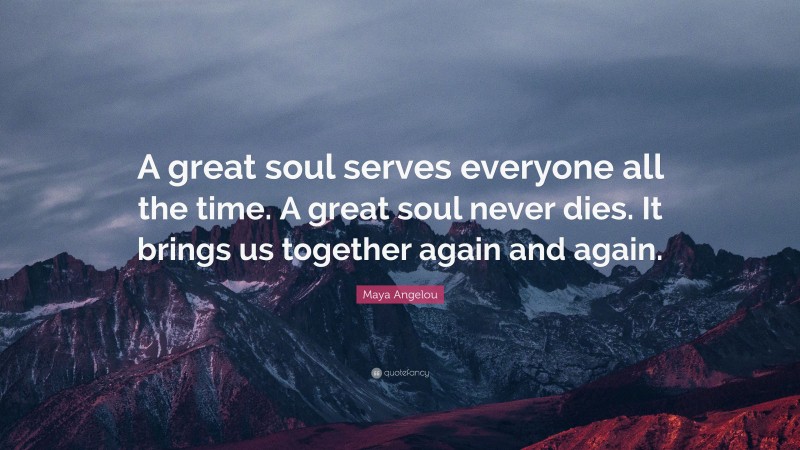 Maya Angelou Quote: “A great soul serves everyone all the time. A great soul never dies. It brings us together again and again.”