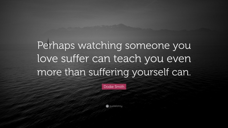 Dodie Smith Quote: “Perhaps watching someone you love suffer can teach you even more than suffering yourself can.”
