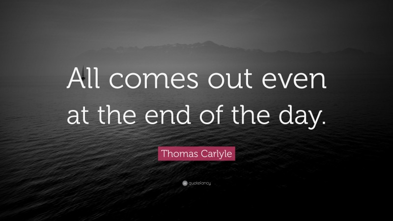 Thomas Carlyle Quote: “All comes out even at the end of the day.”