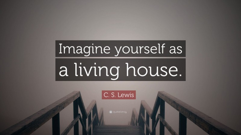 C. S. Lewis Quote: “Imagine yourself as a living house.”