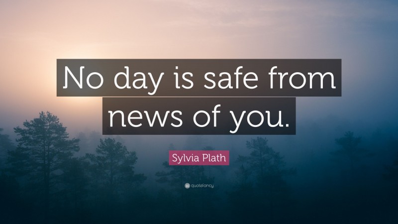 Sylvia Plath Quote: “No day is safe from news of you.”