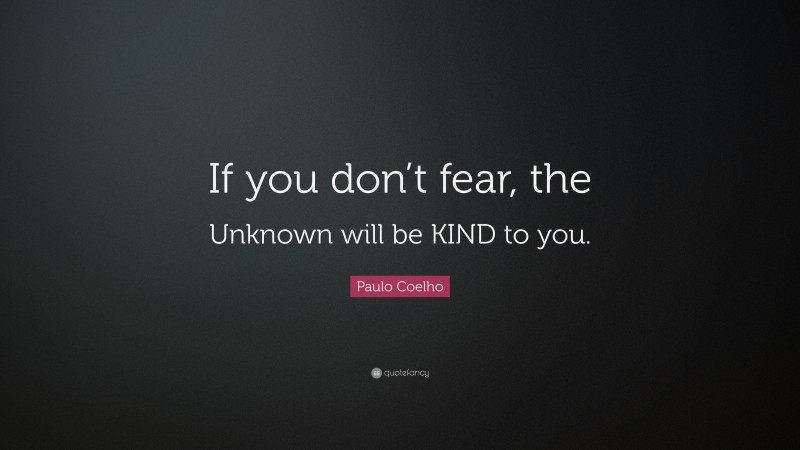 Paulo Coelho Quote: “If you don’t fear, the Unknown will be KIND to you.”