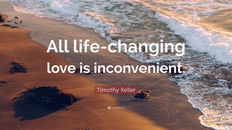 Timothy Keller Quote: “All life-changing love is inconvenient.”