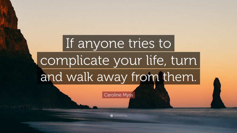 Caroline Myss Quote: “If anyone tries to complicate your life, turn and walk away from them.”