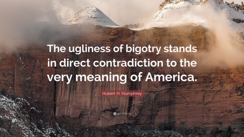 Hubert H. Humphrey Quote: “The ugliness of bigotry stands in direct contradiction to the very meaning of America.”