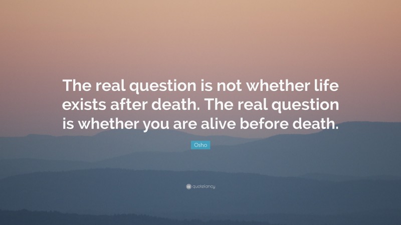 Osho Quote: “The real question is not whether life exists after death. The real question is whether you are alive before death.”