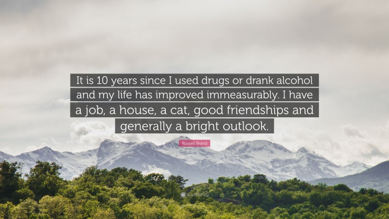 Russell Brand Quote: “It is 10 years since I used drugs or drank alcohol and my life has improved immeasurably. I have a job, a house, a cat, good friendships and generally a bright outlook.”