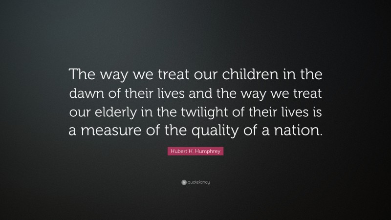 Hubert H. Humphrey Quote: “The way we treat our children in the dawn of their lives and the way we treat our elderly in the twilight of their lives is a measure of the quality of a nation.”
