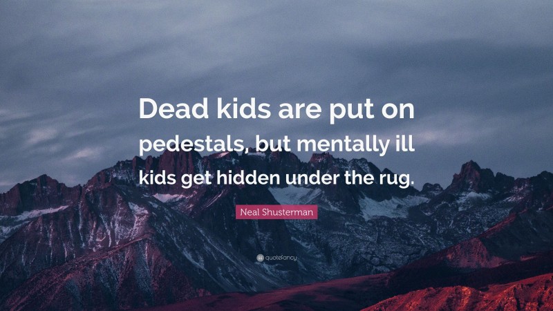 Neal Shusterman Quote: “Dead kids are put on pedestals, but mentally ill kids get hidden under the rug.”