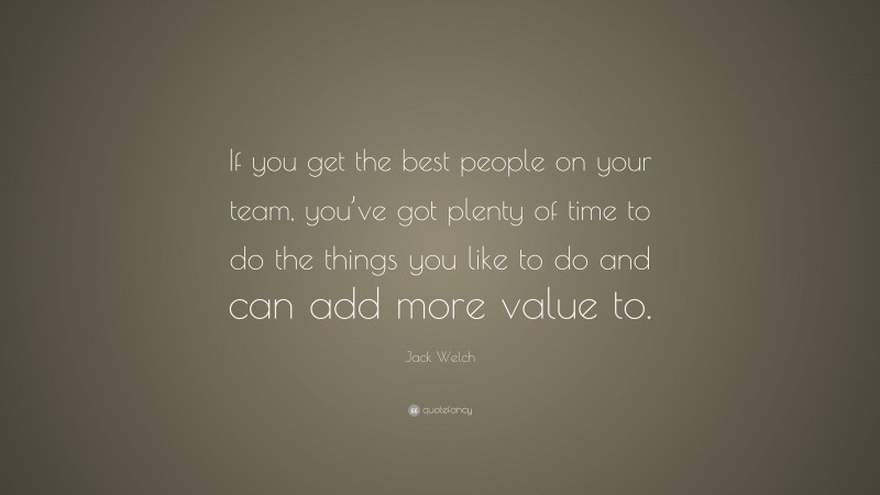 Jack Welch Quote: “If you get the best people on your team, you’ve got plenty of time to do the things you like to do and can add more value to.”