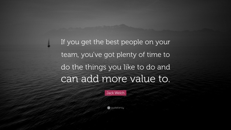 Jack Welch Quote: “If you get the best people on your team, you’ve got plenty of time to do the things you like to do and can add more value to.”