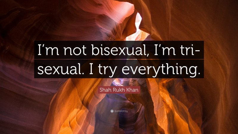 Shah Rukh Khan Quote: “I’m not bisexual, I’m tri-sexual. I try everything.”