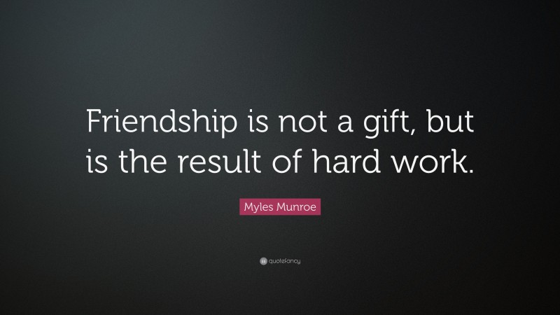 Myles Munroe Quote: “Friendship is not a gift, but is the result of hard work.”