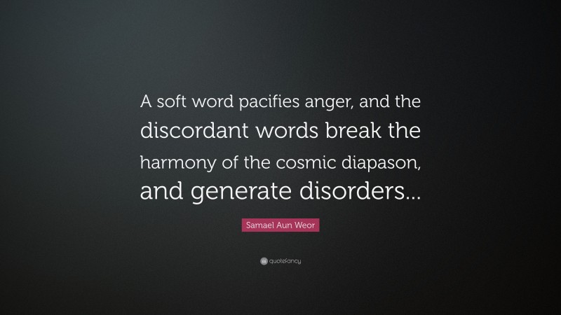 Samael Aun Weor Quote: “A soft word pacifies anger, and the discordant words break the harmony of the cosmic diapason, and generate disorders...”