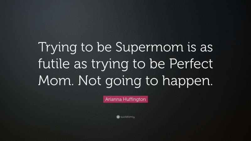 Arianna Huffington Quote: “Trying to be Supermom is as futile as trying to be Perfect Mom. Not going to happen.”