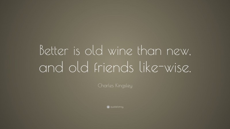 Charles Kingsley Quote: “Better is old wine than new, and old friends like-wise.”