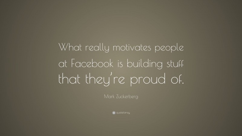 Mark Zuckerberg Quote: “What really motivates people at Facebook is building stuff that they’re proud of.”