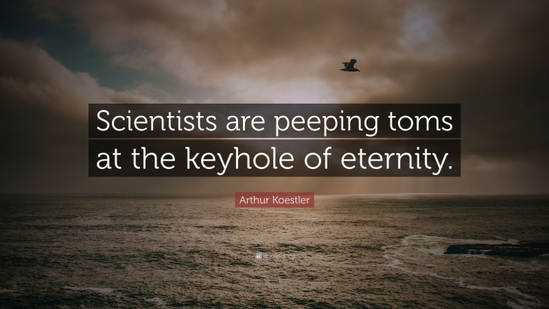 Arthur Koestler Quote: “Scientists are peeping toms at the keyhole of eternity.”
