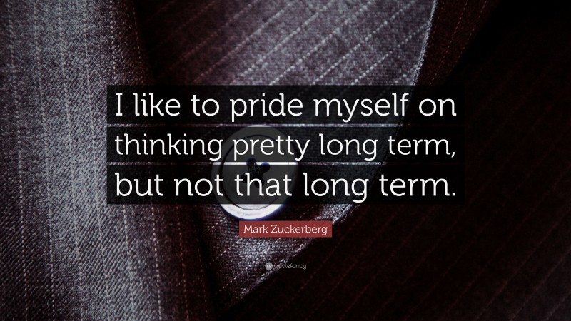 Mark Zuckerberg Quote: “I like to pride myself on thinking pretty long term, but not that long term.”