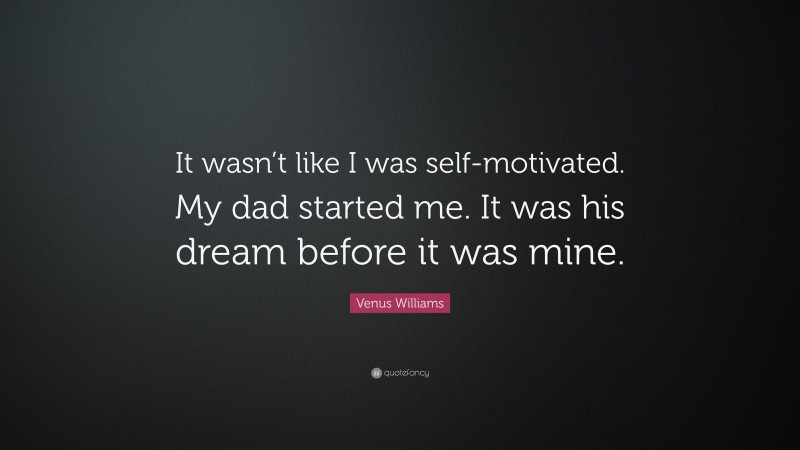 Venus Williams Quote: “It wasn’t like I was self-motivated. My dad started me. It was his dream before it was mine.”