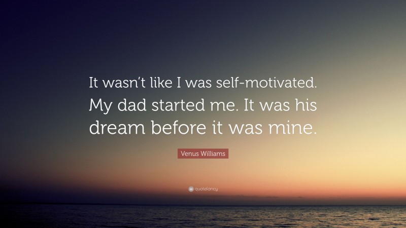 Venus Williams Quote: “It wasn’t like I was self-motivated. My dad started me. It was his dream before it was mine.”