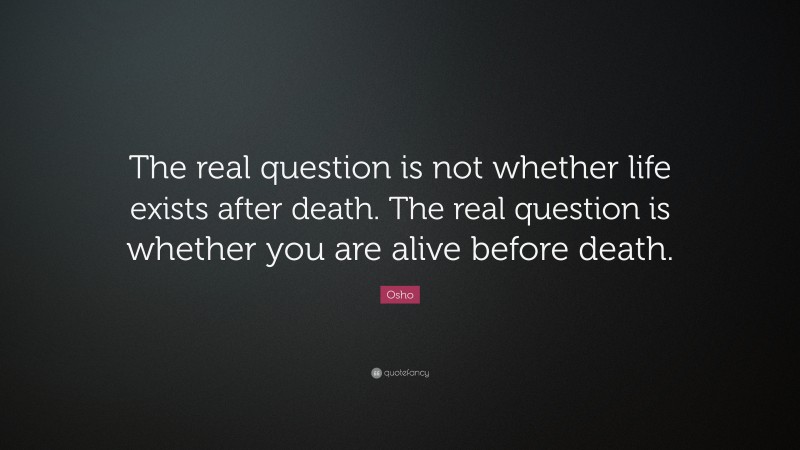 Osho Quote: “The real question is not whether life exists after death. The real question is whether you are alive before death.”