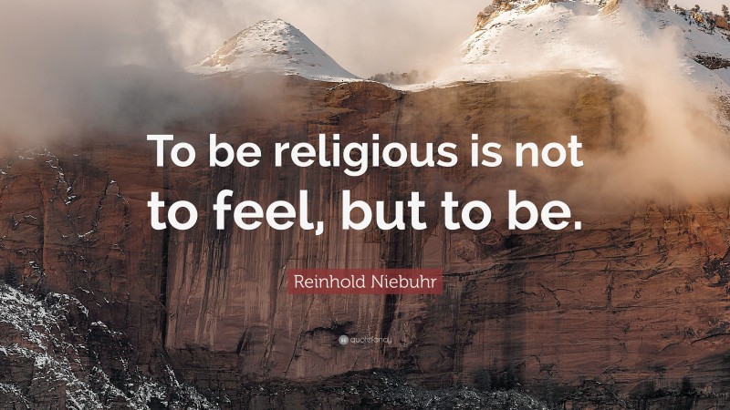 Reinhold Niebuhr Quote: “To be religious is not to feel, but to be.”