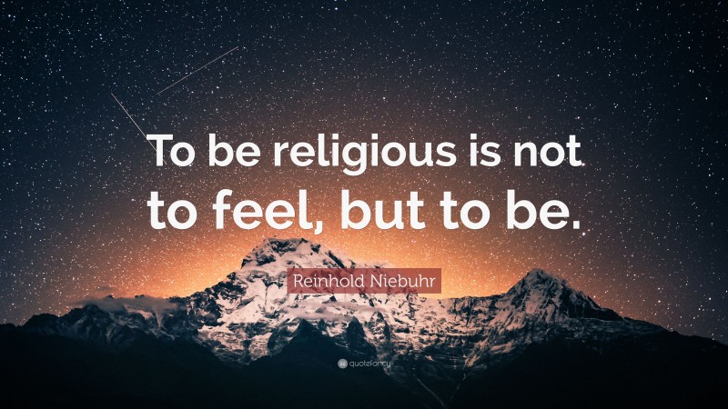 Reinhold Niebuhr Quote: “To be religious is not to feel, but to be.”