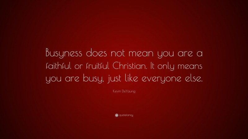 Kevin DeYoung Quote: “Busyness does not mean you are a faithful or fruitful Christian. It only means you are busy, just like everyone else.”