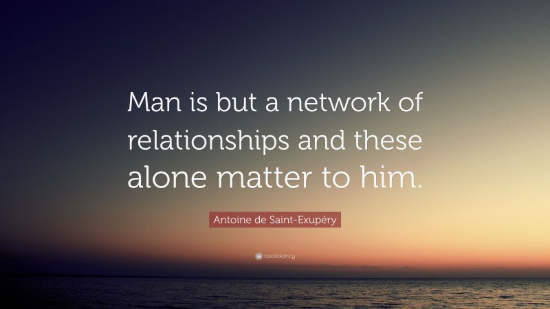 Antoine de Saint-Exupéry Quote: “Man is but a network of relationships and these alone matter to him.”