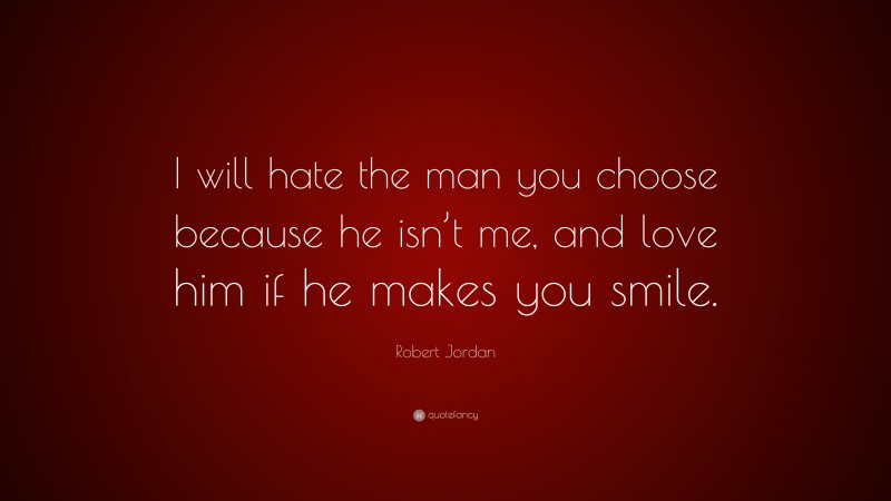 Robert Jordan Quote: “I will hate the man you choose because he isn’t me, and love him if he makes you smile.”